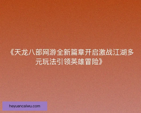 《天龙八部网游全新篇章开启激战江湖多元玩法引领英雄冒险》