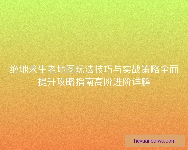绝地求生老地图玩法技巧与实战策略全面提升攻略指南高阶进阶详解