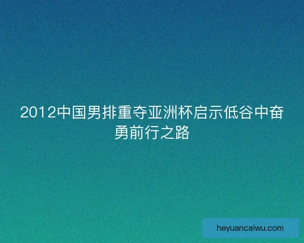 2012中国男排重夺亚洲杯启示低谷中奋勇前行之路