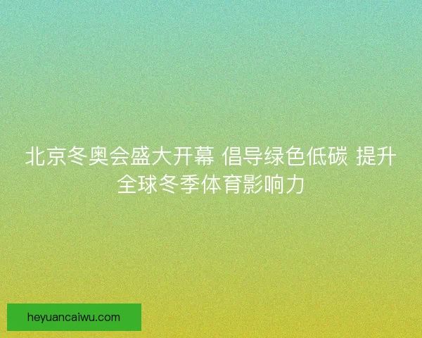 北京冬奥会盛大开幕 倡导绿色低碳 提升全球冬季体育影响力