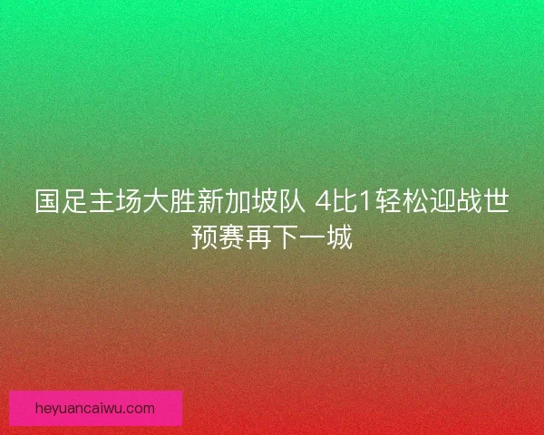 国足主场大胜新加坡队 4比1轻松迎战世预赛再下一城
