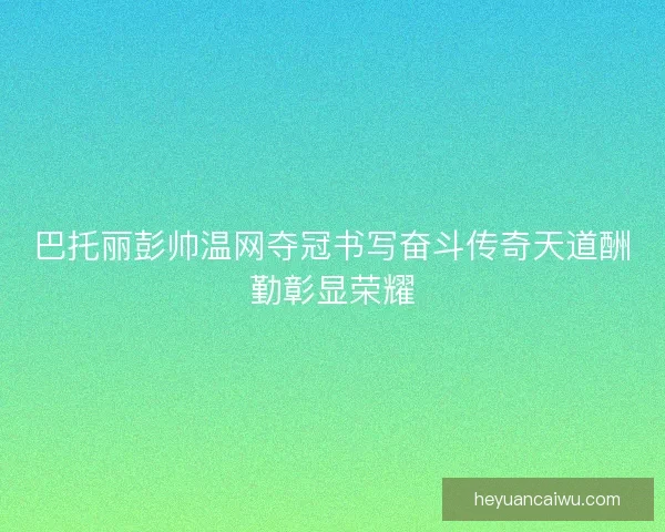 巴托丽彭帅温网夺冠书写奋斗传奇天道酬勤彰显荣耀