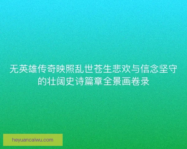无英雄传奇映照乱世苍生悲欢与信念坚守的壮阔史诗篇章全景画卷录