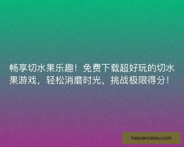 畅享切水果乐趣！免费下载超好玩的切水果游戏，轻松消磨时光，挑战极限得分！
