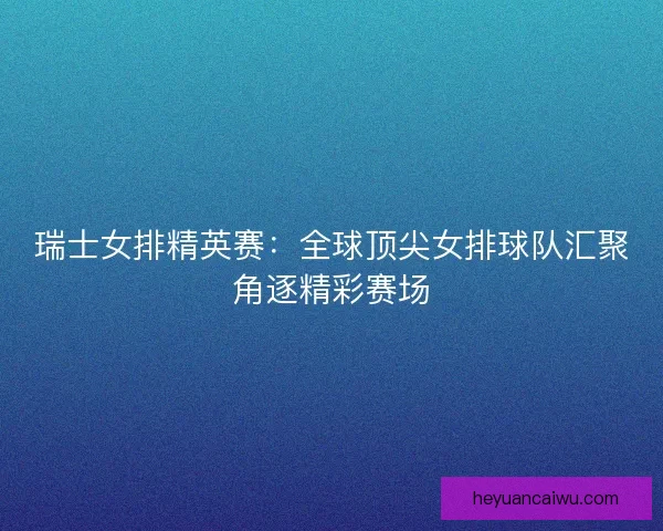 瑞士女排精英赛：全球顶尖女排球队汇聚角逐精彩赛场