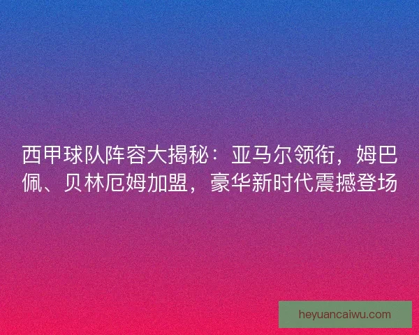 西甲球队阵容大揭秘：亚马尔领衔，姆巴佩、贝林厄姆加盟，豪华新时代震撼登场