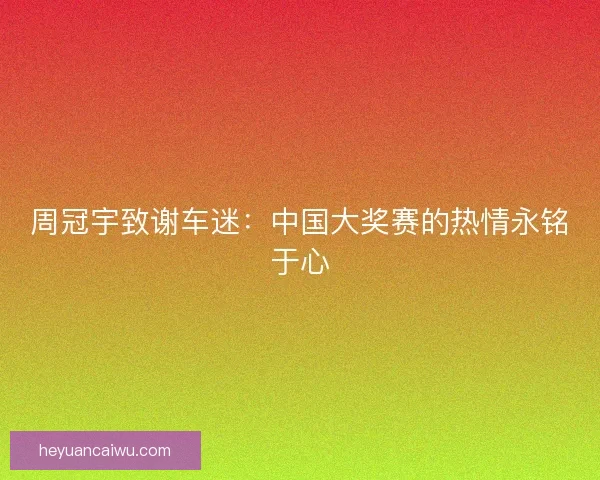 周冠宇致谢车迷：中国大奖赛的热情永铭于心