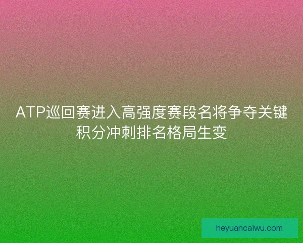 ATP巡回赛进入高强度赛段名将争夺关键积分冲刺排名格局生变