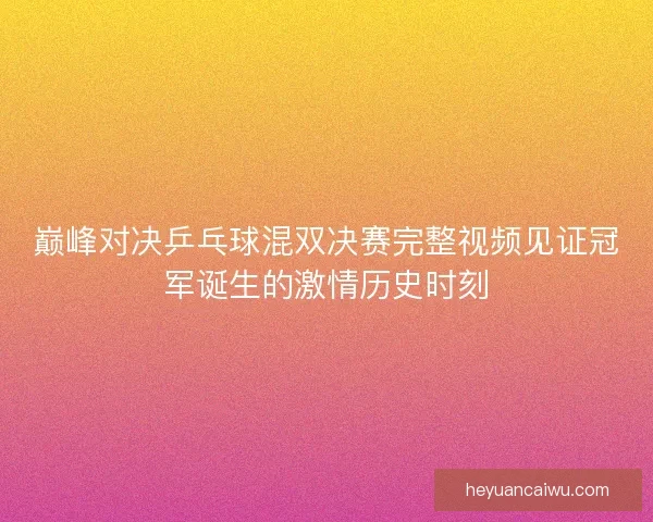 巅峰对决乒乓球混双决赛完整视频见证冠军诞生的激情历史时刻