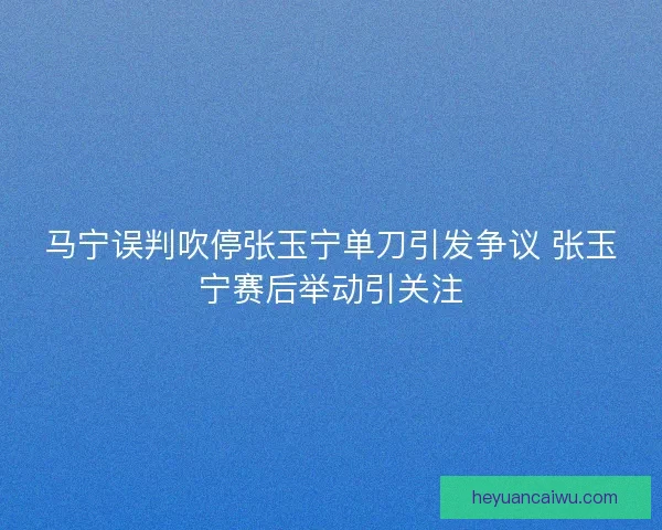 马宁误判吹停张玉宁单刀引发争议 张玉宁赛后举动引关注