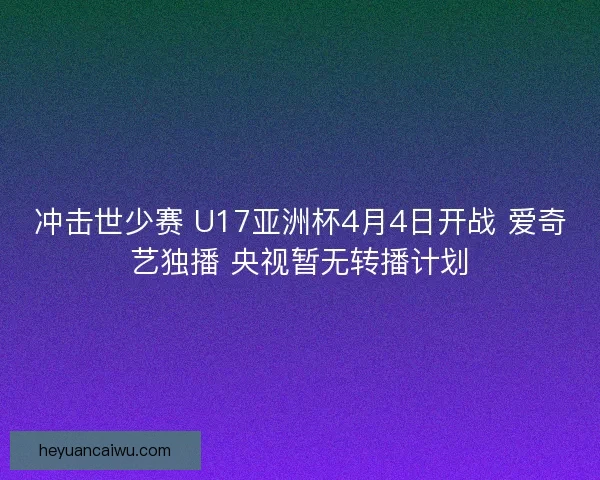 冲击世少赛 U17亚洲杯4月4日开战 爱奇艺独播 央视暂无转播计划
