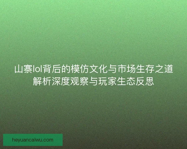 山寨lol背后的模仿文化与市场生存之道解析深度观察与玩家生态反思
