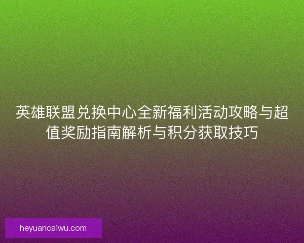 英雄联盟兑换中心全新福利活动攻略与超值奖励指南解析与积分获取技巧