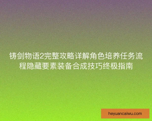 铸剑物语2完整攻略详解角色培养任务流程隐藏要素装备合成技巧终极指南