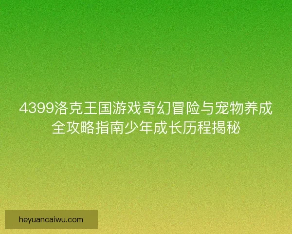 4399洛克王国游戏奇幻冒险与宠物养成全攻略指南少年成长历程揭秘