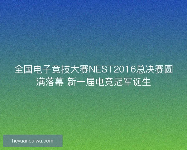 全国电子竞技大赛NEST2016总决赛圆满落幕 新一届电竞冠军诞生