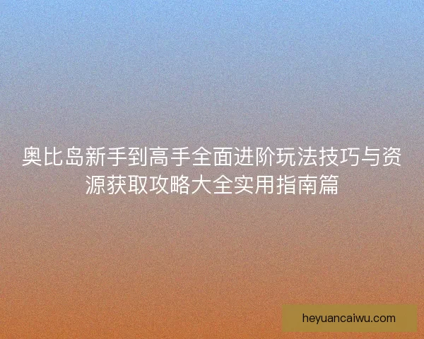 奥比岛新手到高手全面进阶玩法技巧与资源获取攻略大全实用指南篇