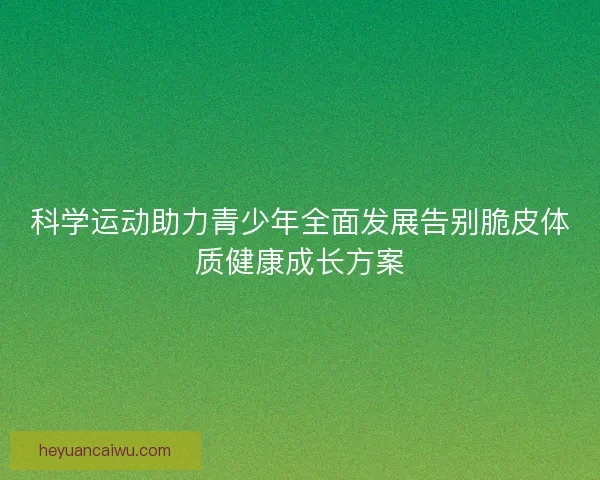 科学运动助力青少年全面发展告别脆皮体质健康成长方案