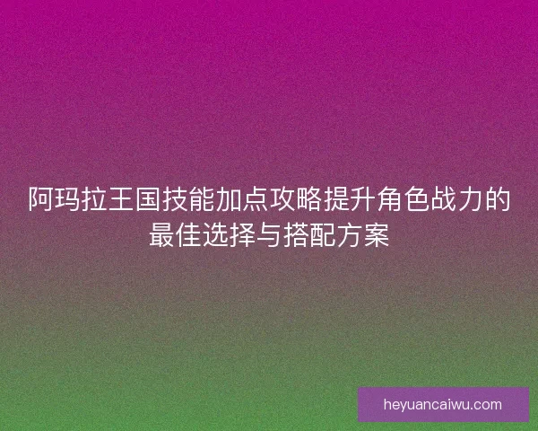阿玛拉王国技能加点攻略提升角色战力的最佳选择与搭配方案