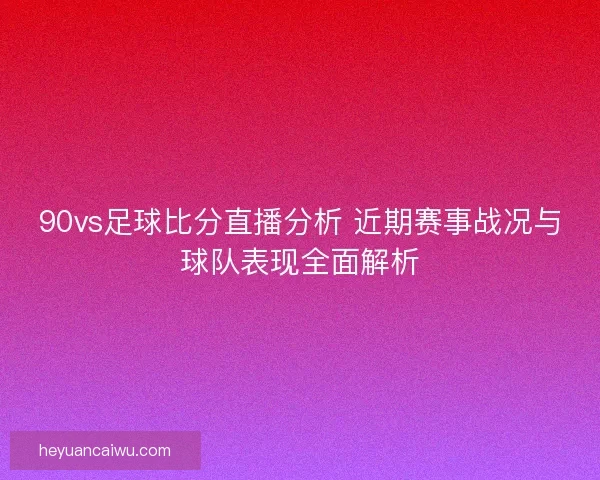 90vs足球比分直播分析 近期赛事战况与球队表现全面解析