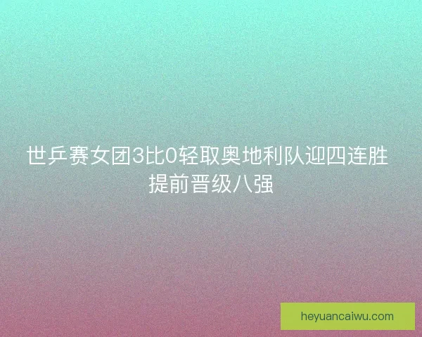 世乒赛女团3比0轻取奥地利队迎四连胜 提前晋级八强