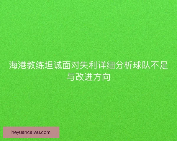 海港教练坦诚面对失利详细分析球队不足与改进方向