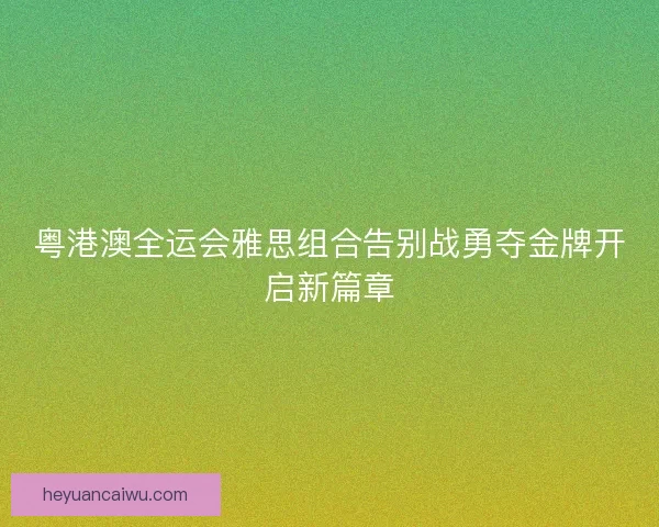 粤港澳全运会雅思组合告别战勇夺金牌开启新篇章