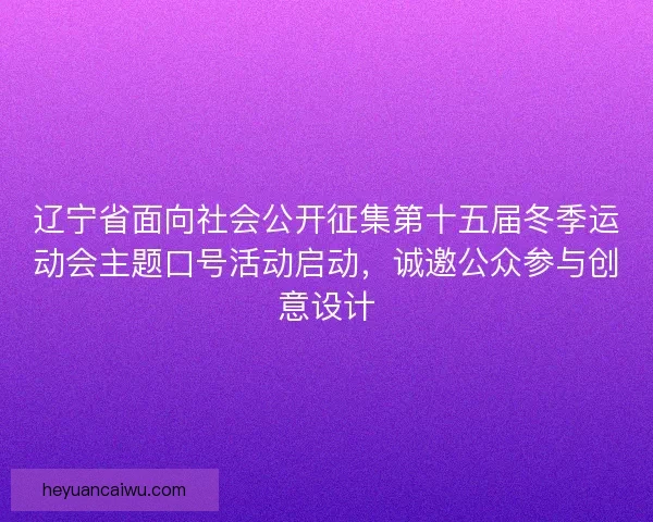 辽宁省面向社会公开征集第十五届冬季运动会主题口号活动启动，诚邀公众参与创意设计