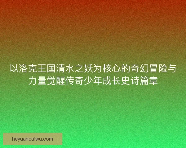以洛克王国清水之妖为核心的奇幻冒险与力量觉醒传奇少年成长史诗篇章