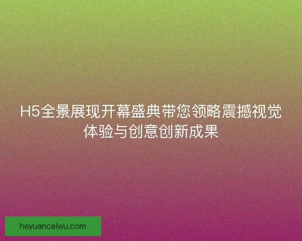 H5全景展现开幕盛典带您领略震撼视觉体验与创意创新成果