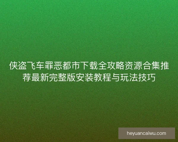 侠盗飞车罪恶都市下载全攻略资源合集推荐最新完整版安装教程与玩法技巧