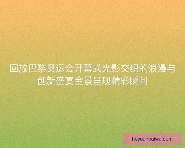 回放巴黎奥运会开幕式光影交织的浪漫与创新盛宴全景呈现精彩瞬间