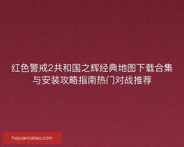 红色警戒2共和国之辉经典地图下载合集与安装攻略指南热门对战推荐