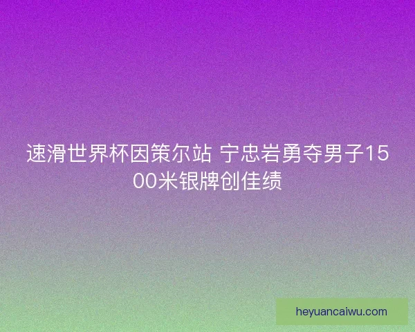速滑世界杯因策尔站 宁忠岩勇夺男子1500米银牌创佳绩