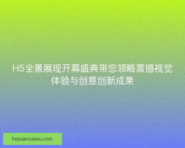 H5全景展现开幕盛典带您领略震撼视觉体验与创意创新成果