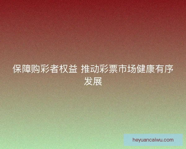 保障购彩者权益 推动彩票市场健康有序发展