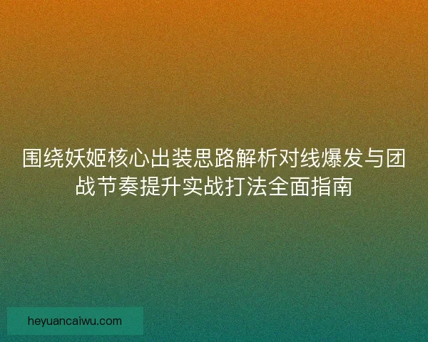 围绕妖姬核心出装思路解析对线爆发与团战节奏提升实战打法全面指南