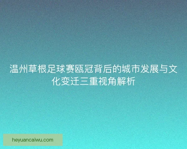 温州草根足球赛瓯冠背后的城市发展与文化变迁三重视角解析