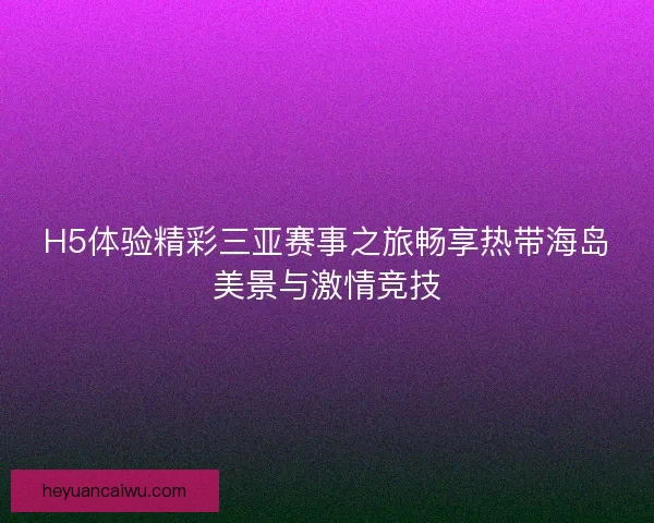 H5体验精彩三亚赛事之旅畅享热带海岛美景与激情竞技