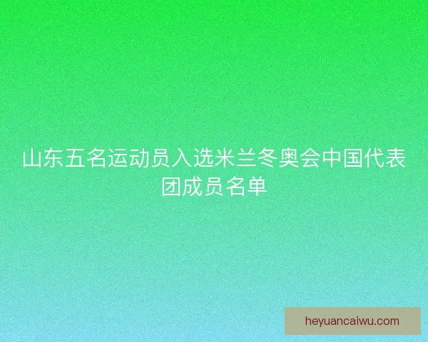 山东五名运动员入选米兰冬奥会中国代表团成员名单