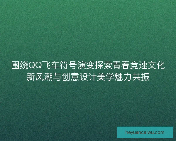 围绕QQ飞车符号演变探索青春竞速文化新风潮与创意设计美学魅力共振