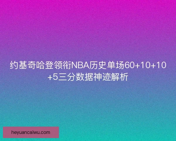 约基奇哈登领衔NBA历史单场60+10+10+5三分数据神迹解析