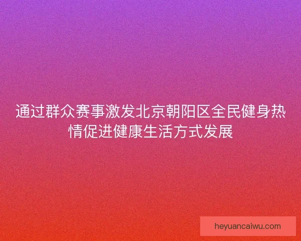 通过群众赛事激发北京朝阳区全民健身热情促进健康生活方式发展