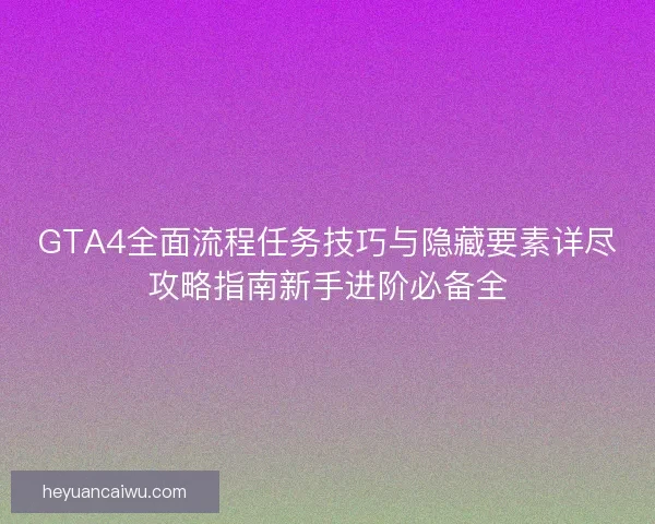 GTA4全面流程任务技巧与隐藏要素详尽攻略指南新手进阶必备全