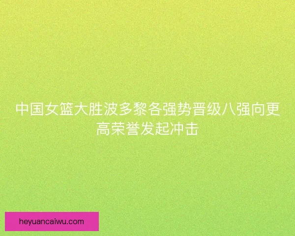 中国女篮大胜波多黎各强势晋级八强向更高荣誉发起冲击