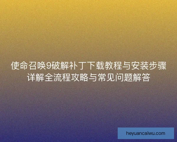 使命召唤9破解补丁下载教程与安装步骤详解全流程攻略与常见问题解答