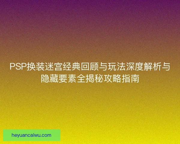 PSP换装迷宫经典回顾与玩法深度解析与隐藏要素全揭秘攻略指南