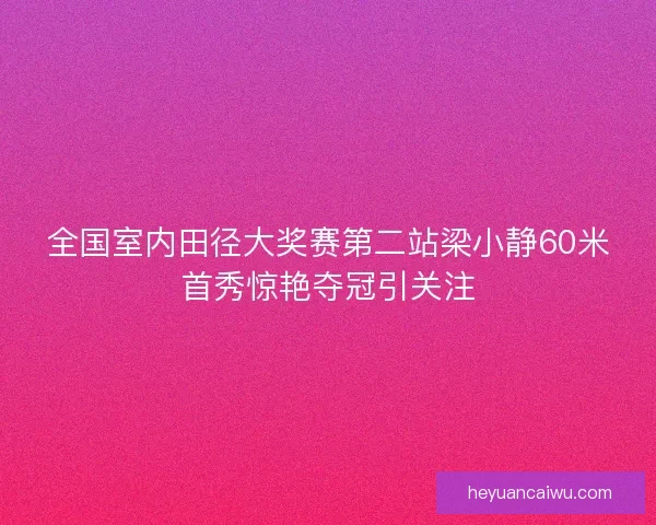 全国室内田径大奖赛第二站梁小静60米首秀惊艳夺冠引关注