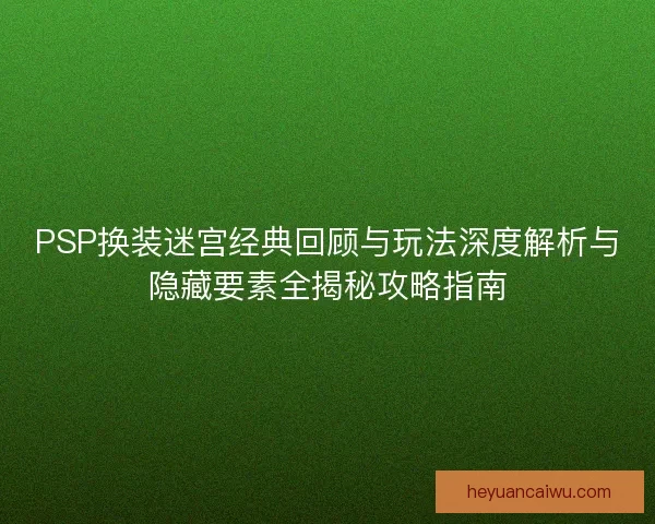 PSP换装迷宫经典回顾与玩法深度解析与隐藏要素全揭秘攻略指南