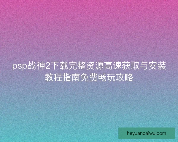 psp战神2下载完整资源高速获取与安装教程指南免费畅玩攻略